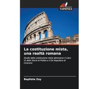 La costituzione mista, una realtà romana: Studio della costituzione mista attraverso il Libro VI delle Storie di Polibio e il De Republica di Cicerone