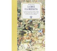 La Croce e la Mezzaluna. Le guerra tra le nazioni cristiane e l'Islam. Una storia militare dalle conquiste arabe del VII secolo al terzo millennio