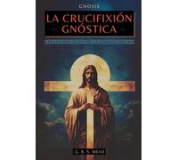 La Crucifixión Gnóstica: Las enseñanzas ocultas de Jesús y el misterio de la Cruz - Colección: Ecos de la Gnosis Vol. VII (7)