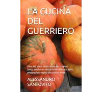 LA CUCINA DEL GUERRIERO: Oltre 120 piatti olistici divisi per stagioni. Senza zucchero e senza farine raffinate, dalla preparazione rapida alle cotture lente (Il Codice del Guerriero Naturale)