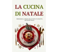 La cucina di Natale: Preparare la magia delle feste (70 ricette natalizie facili)