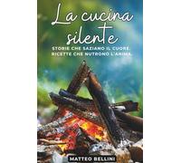 La Cucina Silente: Storie che saziano il cuore. Ricette che nutrono l’anima. (I libri dello Chef Matteo Bellini)
