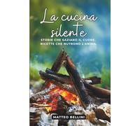 La Cucina Silente: Storie che saziano il cuore. Ricette che nutrono l’anima. (I libri dello Chef Matteo Bellini)