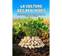 La culture des arachides: Guide pratique du cycle complet de culture : du choix des variétés et de la préparation du sol à la récolte et au stockage