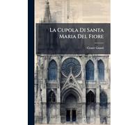 La Cupola Di Santa Maria Del Fiore: Illustrata Con I Documenti Dell'archivo Dell'opera Secolare. Saggio Di Una Compiuta Illustrazione Dell'opera Secolare E Del Tempio Di Santa Maria Del Fiore