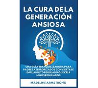 La Cura de la Generación Ansiosa: Una Guía Tranquilizadora para Padres en Pánico: Conviértase en el Adulto Regulado Que Cría Niños Regulados