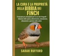LA CURA E LA PROPRIETÀ DELLA BIBBIA DEI FINCH: Il manuale per principianti per la cura dei fringuelli - Selezione delle specie, alimentazione, stabulazione, allevamento e gestione della salute