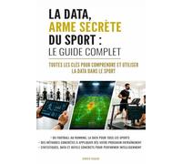 La data, arme secrète du sport : Le guide complet: Toutes les clés pour comprendre et utiliser la data dans le sport