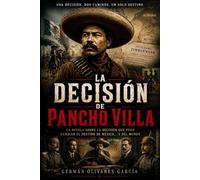 LA DECISIÓN DE PANCHO VILLA: NOVELA DE LA REVOLUCIÓN MEXICANA (LOS FANTASMAS DE LA REVOLUCIÓN. Novelas de sangre, poder, traición y muerte durante la Revolución Mexicana)