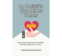 La Decisión que Debes Tomar: Guía psicoeducativa para comprender el perdón y aplicarlo en tu vida