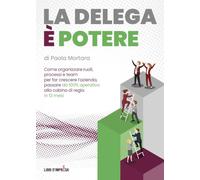 LA DELEGA È POTERE: Come organizzare ruoli, processi e team per far crescere l’azienda, passare da 100% operativo alla cabina di regia in 12 mesi (Libri d'Impresa)