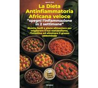 La Dieta Antinfiammatoria Africana veloce - Spegni l'infiammazione in 2 settimane: Ricette facili e piano alimentare per migliorare il tuo metabolismo, l’intestino ed eliminare il grasso addominale