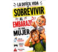 La difícil vida de sobrevivir al embarazo de una mujer: Cómo hacer feliz a la futura mamá (sin perder la cabeza en el intento)