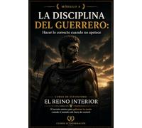 LA DISCIPLINA DEL GUERRERO: Hacer lo correcto cuando no apetece: Curso de estoicismo: EL REINO INTERIOR: El secreto estoico para gobernar tu mente cuando el mundo está fuera de control (MÓDULO 8)