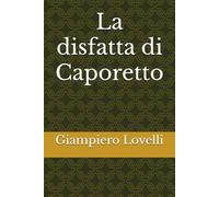 La disfatta di Caporetto (Storia Contemporanea e Biografie di uomini e donne dell'Ottocento e del Novecento)