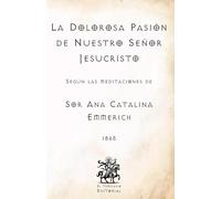 La Dolorosa Pasión de Nuestro Señor Jesucristo: Según las Meditaciones de Sor Ana Catalina Emmerich (Facsímil de 1865) (Clásicos Católicos de El Templario Editorial)