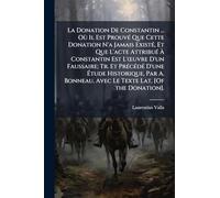 La Donation De Constantin ... Où Il Est Prouvé Que Cette Donation N'a Jamais Existé, Et Que L'acte Attribué À Constantin Est L'œuvre D'un ... Avec Le Texte Lat. [Of the Donation].