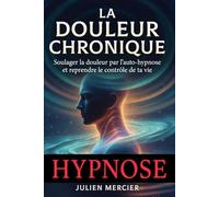 LA DOULEUR CHRONIQUE Soulager la douleur chronique et retrouver une vie plus libre par l'auto-hypnose: La méthode douce en 30 jours pour apaiser le corps et reprendre le contrôle de ta vie