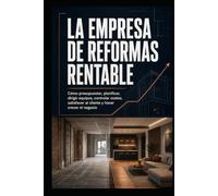 LA EMPRESA DE REFORMAS RENTABLE: Cómo presupuestar, planificar, dirigir equipos, controlar costes, satisfacer al cliente y hacer crecer el negocio