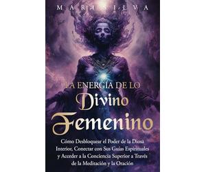 La energía de lo divino femenino: Cómo desbloquear el poder de la diosa interior, conectar con sus guías espirituales y acceder a la conciencia ... y la oración (Dioses y diosas espirituales)