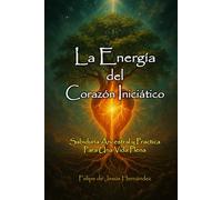 La Energía del Corazón Iniciático: Sabiduría Ancestral y Practica para una Vida Plena