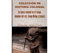 La época colonial en el Congo: dominio del rey, Congo Belga y francés (COLECCIÓN DE HISTORIA COLONIAL)
