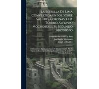 La estrella de Lima convertida en sol sobre sus tres coronas, el b. Toribio Alfonso Mogrobexo, su segundo arzobispo: Celebrado con epitalamios sacros ... de Lima, al activo y soberano influxo de