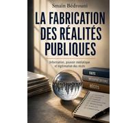 LA FABRICATION DES RÉALITÉS PUBLIQUES: Information, pouvoir médiatique et légitimation des récits (Les architectures du réel)
