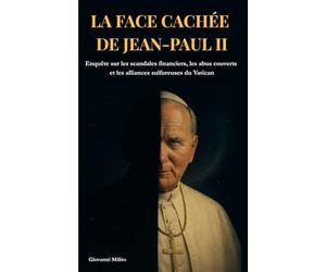 LA FACE CACHÉE DE JEAN-PAUL II : Enquête sur les scandales financiers, les abus couverts et les alliances sulfureuses du Vatican: "Révélations ... interdites, archives secrètes révélées"