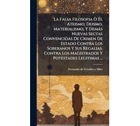La Falsa Filosofia Ã' El Ateismo, Deismo, Materialismo, Y Demàs Nuevas Sectas Convencidas De Crimen De Estado Contra Los Soberanos Y Sus Regalias, Contra Los Magistrados Y Potestades Legitimas ...
