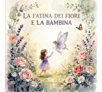 La Fatina dei Fiori e la Bambina: Una dolce favola illustrata sull'amicizia, la magia e il coraggio per bambini dai 3 agli 8 anni