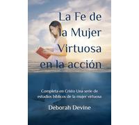 La Fe de la Mujer Virtuosa en la acción: Completa en Cristo Una serie de estudios bíblicos de la mujer virtuosa (Complete In Christ: A Virtous Woman Bible Study Series)