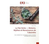 La Fée Verte - Histoire, Mythes et Renaissance de l'absinthe: Du remède des montagnes suisses à l'icône mondiale des spiritueux