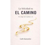 La felicidad es EL CAMINO: Un viaje de vuelta a ti
