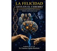 LA FELICIDAD ESTÁ EN EL CEREBRO: Una interpretación científica de cómo se alcanza la felicidad y cómo el cerebro nos sana
