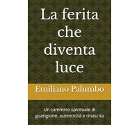 La ferita che diventa luce: Un cammino spirituale di guarigione, autenticità e rinascita