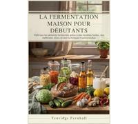 LA FERMENTATION MAISON POUR DÉBUTANTS: Maîtrisez les aliments fermentés grâce à des recettes faciles, des méthodes sûres et des techniques traditionnelles
