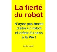 La fierté du robot: N’ayez pas honte d’être un robot et créez du sens à la Vie !