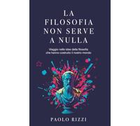 LA FILOSOFIA NON SERVE A NULLA: Viaggio nelle idee della filosofia che hanno costruito il nostro mondo