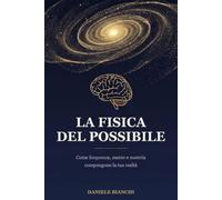 La Fisica del Possibile: Come frequenza, mente e materia compongono la tua realtà