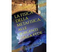 LA FISICA DELLA METAFISICA alle sorgenti della fede: Spunti di viaggio nel suo credo di un cattolico qualsiasi alla luce della ragione partendo dai ... Con l’indispensabile collaborazione di IA