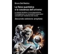 La fisica quantistica e la coscienza dell’universo. Seconda edizione ampliata: La doppia fenditura, la sovrapposizione, l’entanglement. La necessità ... quantistica. Testi di Bruno Del Medico)