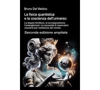 La fisica quantistica e la coscienza dell’universo. Seconda edizione ampliata: La doppia fenditura, la sovrapposizione, l’entanglement. La necessità ... quantistica. Testi di Bruno Del Medico)