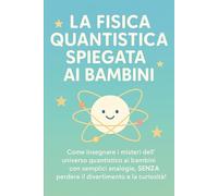 LA FISICA QUANTISTICA SPIEGATA AI BAMBINI: Come insegnare i misteri dell'universo quantistico ai bambini con semplici analogie, SENZA perdere il ... 6 (meccanica quantistica per principianti)