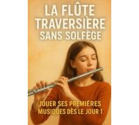 La Flûte Traversière Sans Solfège: Jouer Ses Premières Musiques Dès le Jour 1