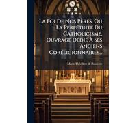 La Foi De Nos Pères, Ou La PerpÃ(c)tuitÃ(c) Du Catholicisme, Ouvrage DÃ(c)diÃ(c) À Ses Anciens CorÃ(c)ligionnaires...