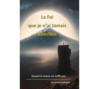 La foi que je n’ai jamais cherchée: Quand la raison ne suffit pas