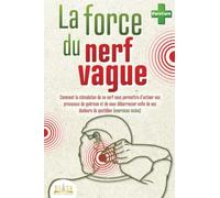 La force du nerf vague: Comment la stimulation de ce nerf vous permettra d'activer vos processus de guérison et de vous débarrasser enfin de vos douleurs du quotidien (exercices inclus)