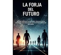 LA FORJA DEL FUTURO: Historias Humanas de los Arquitectos de la Próxima Década: Un Viaje Íntimo por las Estrategias, Visiones y Luchas Personales de ... que Redefinieron el Mundo (2014-2024).