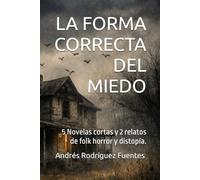 LA FORMA CORRECTA DEL MIEDO: 5 Novelas cortas y 2 relatos de folk horror y distopía. (SERIE DE HORROR FOLK, TERROR PSIQUICO E HISTORIAS DISTOPICAS)